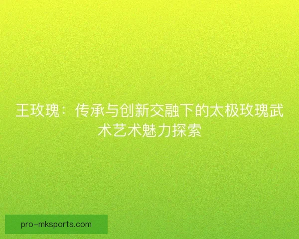王玫瑰：传承与创新交融下的太极玫瑰武术艺术魅力探索