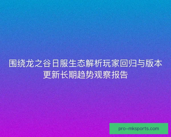 围绕龙之谷日服生态解析玩家回归与版本更新长期趋势观察报告