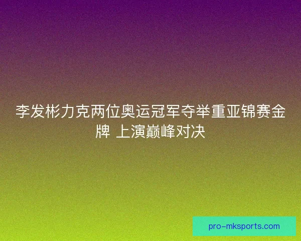 李发彬力克两位奥运冠军夺举重亚锦赛金牌 上演巅峰对决