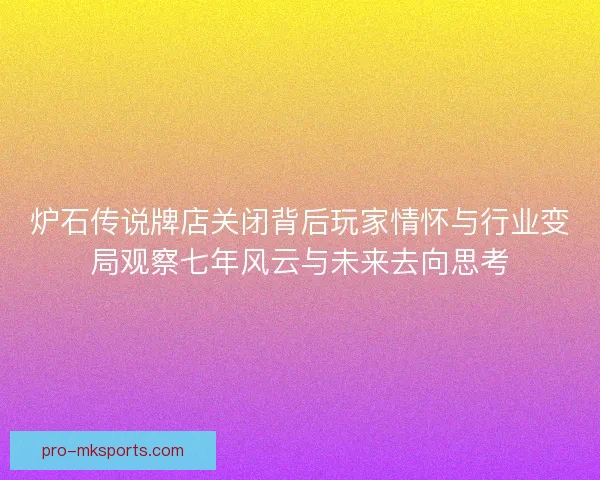 炉石传说牌店关闭背后玩家情怀与行业变局观察七年风云与未来去向思考