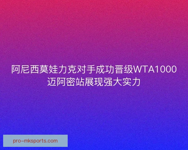 阿尼西莫娃力克对手成功晋级WTA1000迈阿密站展现强大实力