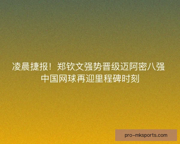 凌晨捷报！郑钦文强势晋级迈阿密八强 中国网球再迎里程碑时刻