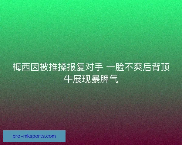梅西因被推搡报复对手 一脸不爽后背顶牛展现暴脾气
