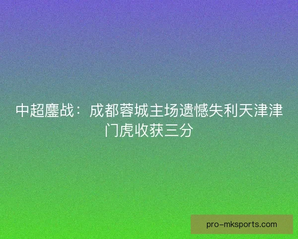 中超鏖战：成都蓉城主场遗憾失利天津津门虎收获三分