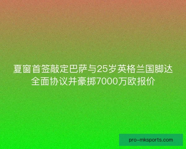 夏窗首签敲定巴萨与25岁英格兰国脚达全面协议并豪掷7000万欧报价