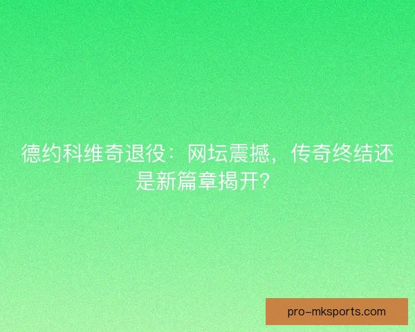 德约科维奇退役：网坛震撼，传奇终结还是新篇章揭开？