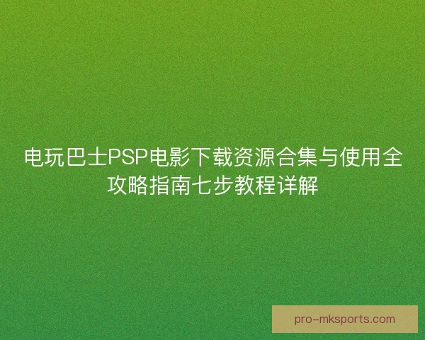 电玩巴士PSP电影下载资源合集与使用全攻略指南七步教程详解