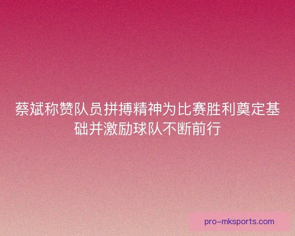 蔡斌称赞队员拼搏精神为比赛胜利奠定基础并激励球队不断前行