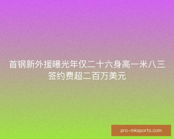 首钢新外援曝光年仅二十六身高一米八三签约费超二百万美元