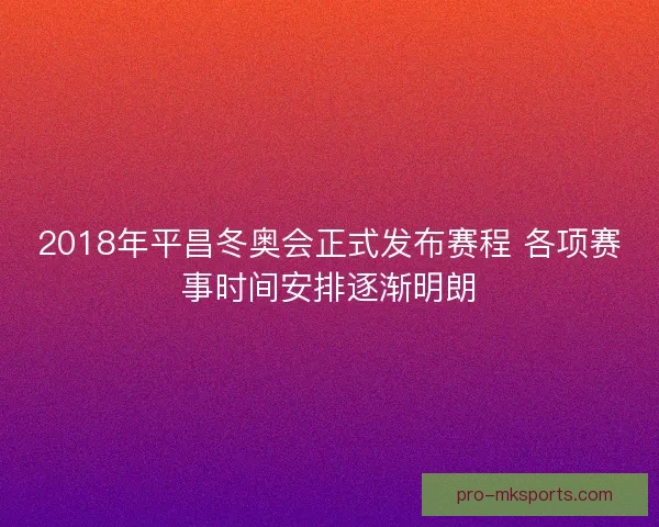 2018年平昌冬奥会正式发布赛程 各项赛事时间安排逐渐明朗