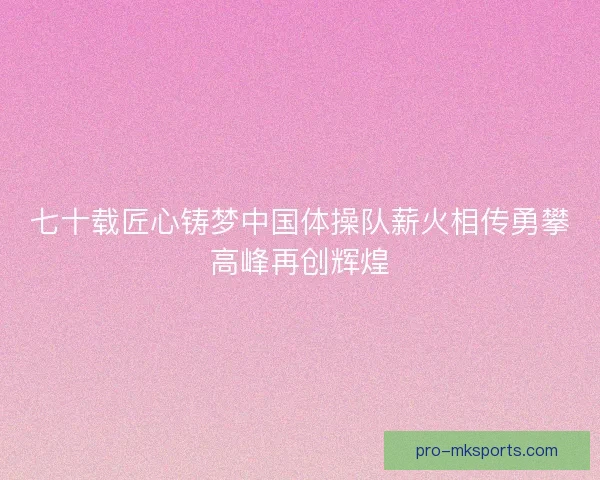 七十载匠心铸梦中国体操队薪火相传勇攀高峰再创辉煌