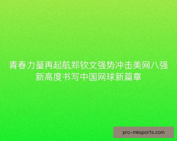 青春力量再起航郑钦文强势冲击美网八强新高度书写中国网球新篇章