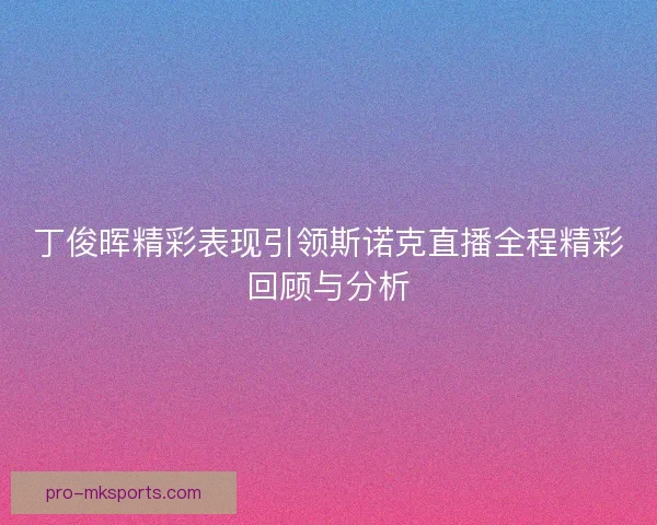 丁俊晖精彩表现引领斯诺克直播全程精彩回顾与分析
