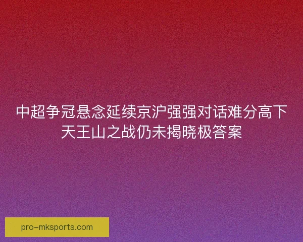 中超争冠悬念延续京沪强强对话难分高下天王山之战仍未揭晓极答案