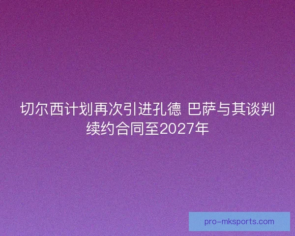 切尔西计划再次引进孔德 巴萨与其谈判续约合同至2027年