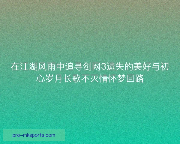 在江湖风雨中追寻剑网3遗失的美好与初心岁月长歌不灭情怀梦回路 在江湖风雨中追寻剑网3遗失的美好与初心岁月长歌不灭情怀梦回路