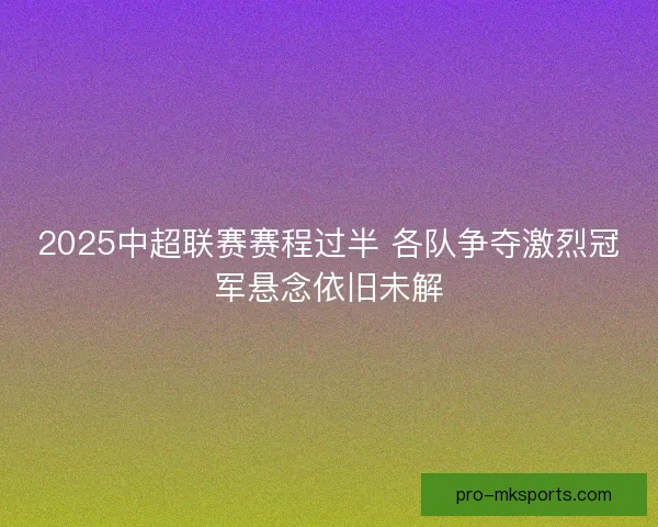 2025中超联赛赛程过半 各队争夺激烈冠军悬念依旧未解
