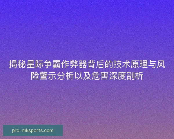 揭秘星际争霸作弊器背后的技术原理与风险警示分析以及危害深度剖析