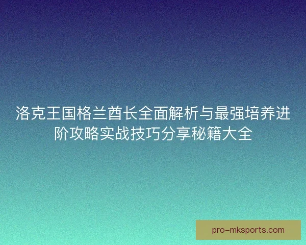 洛克王国格兰酋长全面解析与最强培养进阶攻略实战技巧分享秘籍大全