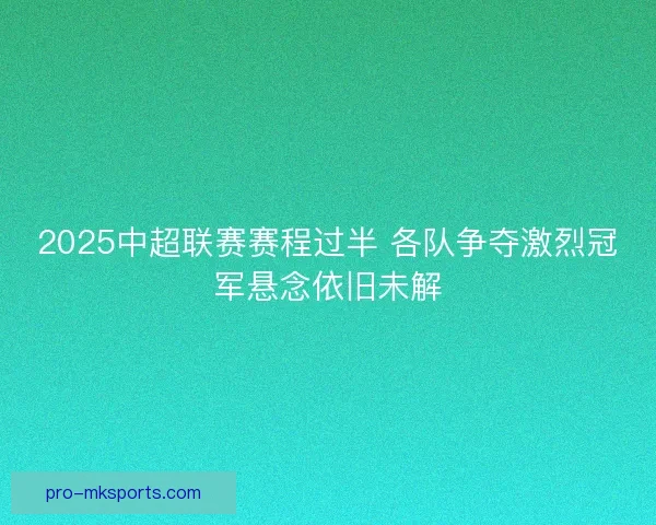 2025中超联赛赛程过半 各队争夺激烈冠军悬念依旧未解