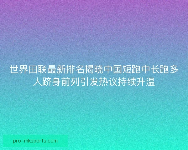 世界田联最新排名揭晓中国短跑中长跑多人跻身前列引发热议持续升温
