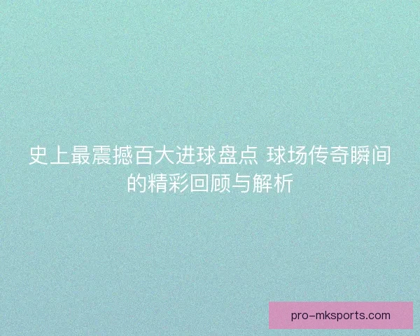 史上最震撼百大进球盘点 球场传奇瞬间的精彩回顾与解析