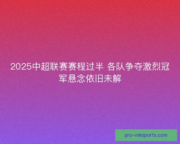 2025中超联赛赛程过半 各队争夺激烈冠军悬念依旧未解