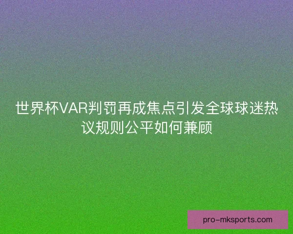 世界杯VAR判罚再成焦点引发全球球迷热议规则公平如何兼顾