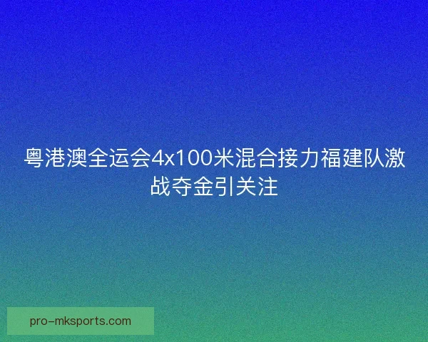粤港澳全运会4x100米混合接力福建队激战夺金引关注